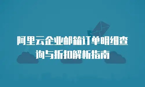 阿里云企业邮箱订单明细查询与折扣解析指南