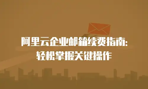 阿里云企业邮箱续费指南：轻松掌握关键操作