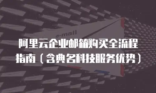 阿里云企业邮箱购买全流程指南（含典名科技服务优势）