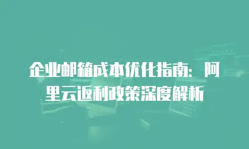 企业邮箱成本优化指南：阿里云返利政策深度解析