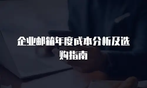 企业邮箱年度成本分析及选购指南