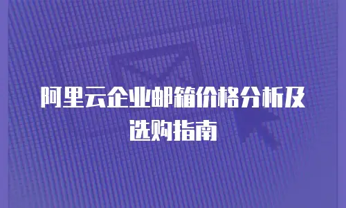 阿里云企业邮箱价格分析及选购指南