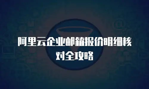 阿里云企业邮箱报价明细核对全攻略
