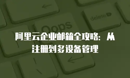 阿里云企业邮箱全攻略：从注册到多设备管理