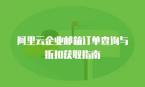 阿里云企业邮箱订单查询与折扣获取指南