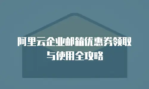阿里云企业邮箱优惠券领取与使用全攻略