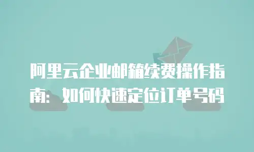 阿里云企业邮箱续费操作指南：如何快速定位订单号码