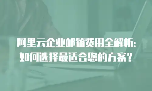 阿里云企业邮箱费用全解析：如何选择最适合您的方案？