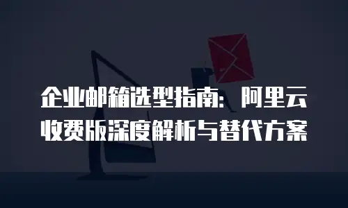 企业邮箱选型指南：阿里云收费版深度解析与替代方案