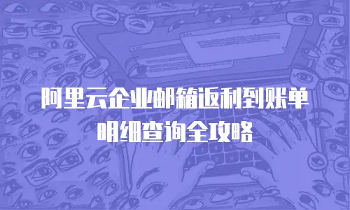 阿里云企业邮箱返利到账单明细查询全攻略