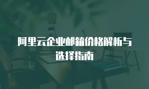 阿里云企业邮箱价格解析与选择指南