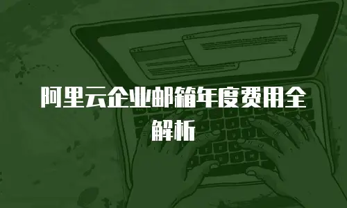 阿里云企业邮箱年度费用全解析