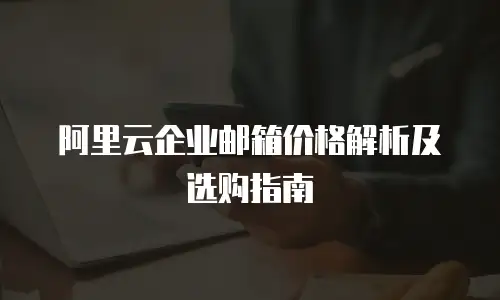 阿里云企业邮箱价格解析及选购指南