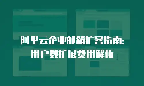 阿里云企业邮箱扩容指南：用户数扩展费用解析