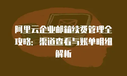 阿里云企业邮箱续费管理全攻略：渠道查看与账单明细解析