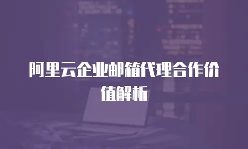 阿里云企业邮箱代理合作价值解析