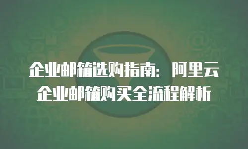 企业邮箱选购指南：阿里云企业邮箱购买全流程解析