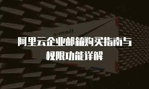 阿里云企业邮箱购买指南与权限功能详解