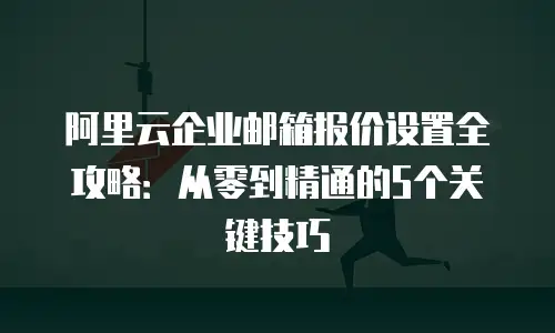 阿里云企业邮箱报价设置全攻略：从零到精通的5个关键技巧