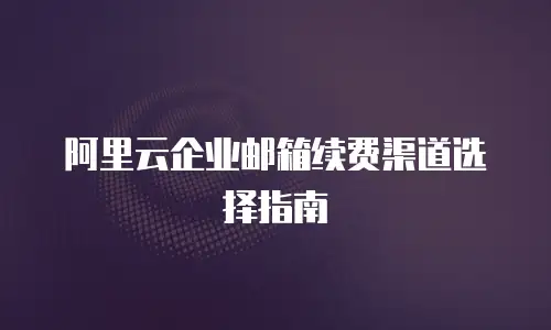 阿里云企业邮箱续费渠道选择指南