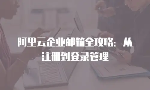 阿里云企业邮箱全攻略：从注册到登录管理