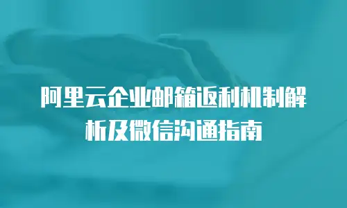 阿里云企业邮箱返利机制解析及微信沟通指南