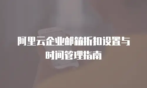 阿里云企业邮箱折扣设置与时间管理指南