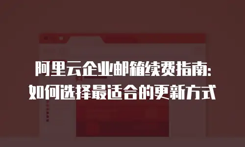 阿里云企业邮箱续费指南：如何选择最适合的更新方式