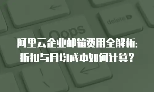 阿里云企业邮箱费用全解析:折扣与月均成本如何计算?