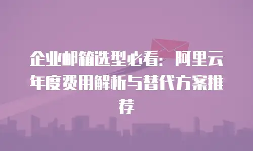 企业邮箱选型必看：阿里云年度费用解析与替代方案推荐