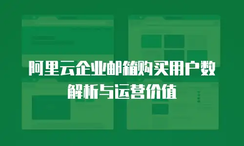 阿里云企业邮箱购买用户数解析与运营价值