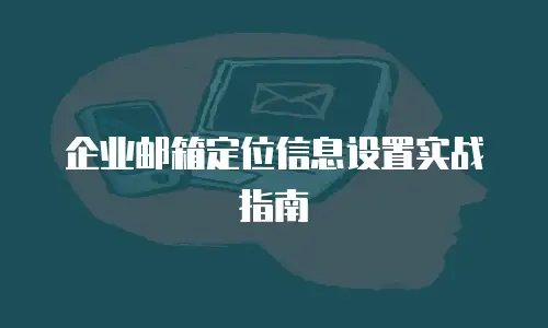 企业邮箱定位信息设置实战指南
