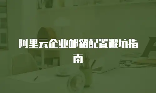 阿里云企业邮箱配置避坑指南