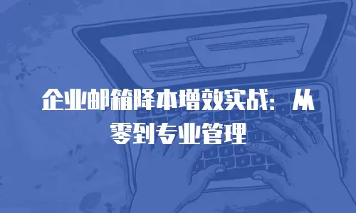 企业邮箱降本增效实战：从零到专业管理