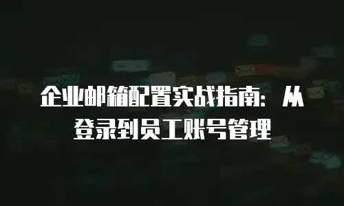 企业邮箱配置实战指南：从登录到员工账号管理