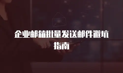 企业邮箱批量发送邮件避坑指南