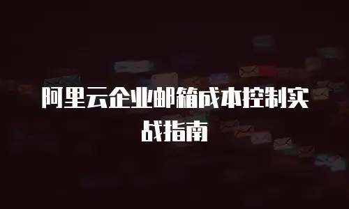 阿里云企业邮箱成本控制实战指南