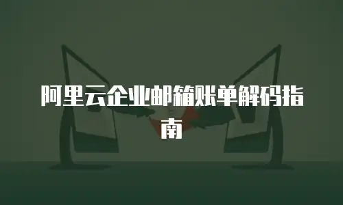 阿里云企业邮箱账单解码指南