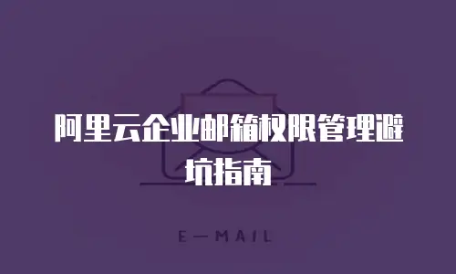 阿里云企业邮箱权限管理避坑指南