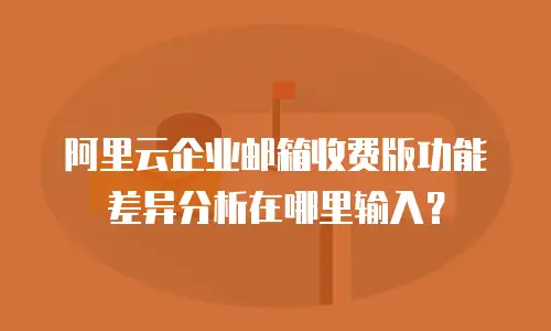 阿里云企业邮箱收费版功能差异分析在哪里输入?
