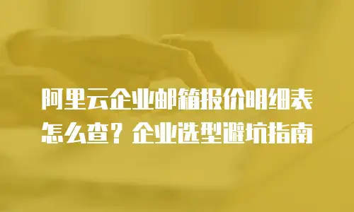 阿里云企业邮箱报价明细表怎么查？企业选型避坑指南