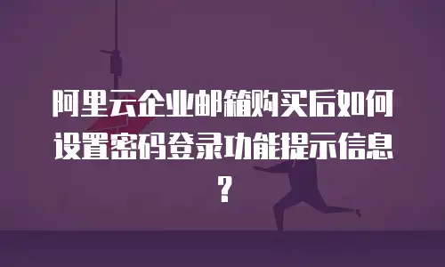 阿里云企业邮箱购买后如何设置密码登录功能提示信息?