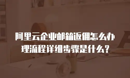 阿里云企业邮箱返佣怎么办理流程详细步骤是什么？