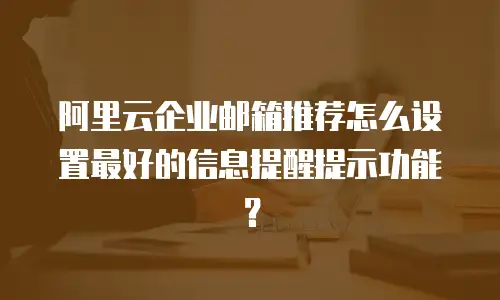 阿里云企业邮箱推荐怎么设置最好的信息提醒提示功能？