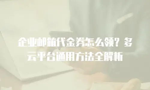 企业邮箱代金券怎么领？多云平台通用方法全解析