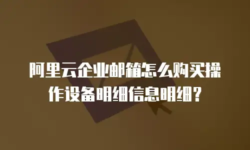 阿里云企业邮箱怎么购买操作设备明细信息明细？