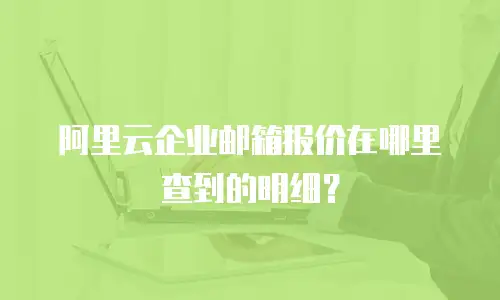 阿里云企业邮箱报价在哪里查到的明细？
