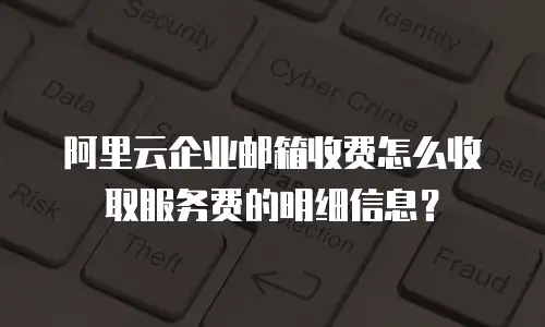 阿里云企业邮箱收费怎么收取服务费的明细信息?