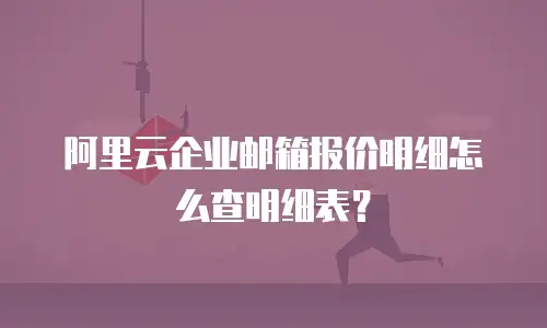 阿里云企业邮箱报价明细怎么查明细表？