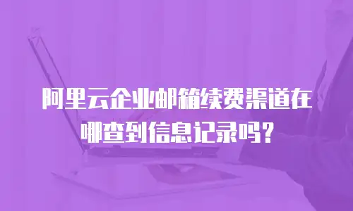 阿里云企业邮箱续费渠道在哪查到信息记录吗？